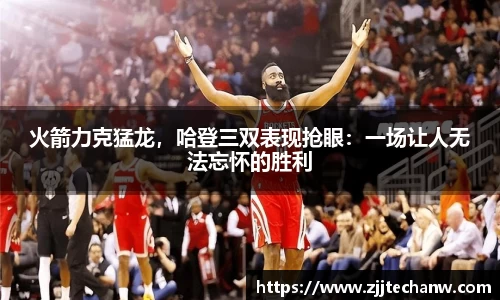 火箭力克猛龙，哈登三双表现抢眼：一场让人无法忘怀的胜利