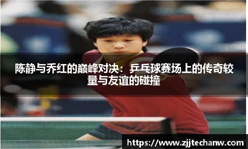 陈静与乔红的巅峰对决：乒乓球赛场上的传奇较量与友谊的碰撞